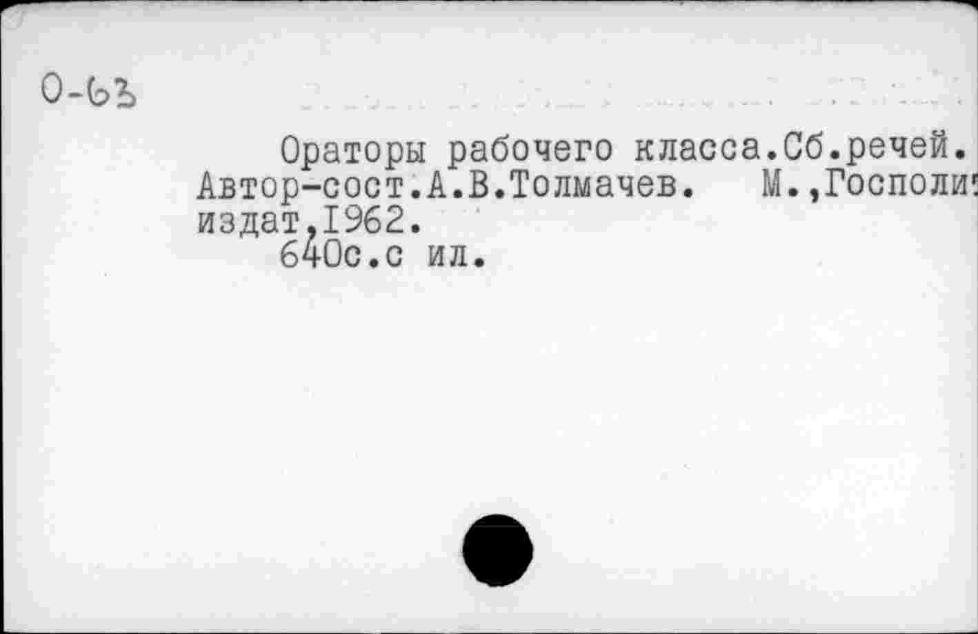 ﻿О-ЬЪ
Ораторы рабочего класса.Сб.речей. Автор-сост.А.В.Толмачев. М.,Госполи; издат.1962.
бчОс.с ил.